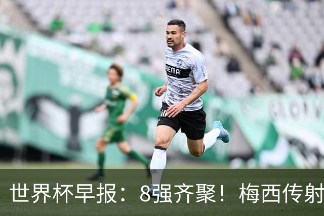 世界杯早报：8强齐聚！梅西传射率阿根廷绝地逆转 瑞士点球晋级